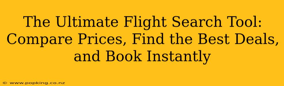 The Ultimate Flight Search Tool: Compare Prices, Find the Best Deals, and Book Instantly