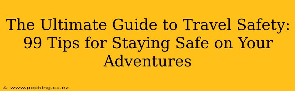 The Ultimate Guide to Travel Safety: 99 Tips for Staying Safe on Your Adventures