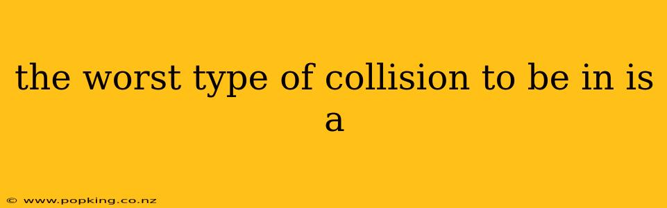 the worst type of collision to be in is a