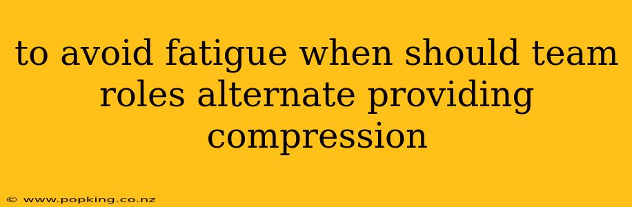 to avoid fatigue when should team roles alternate providing compression