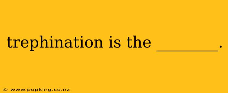 trephination is the ________.