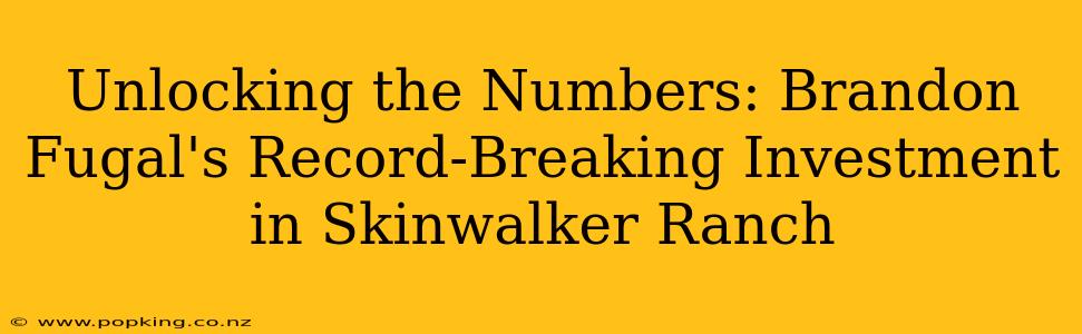 Unlocking the Numbers: Brandon Fugal's Record-Breaking Investment in Skinwalker Ranch