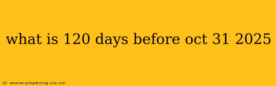 what is 120 days before oct 31 2025