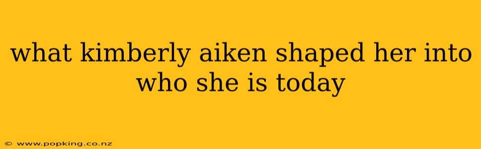 what kimberly aiken shaped her into who she is today