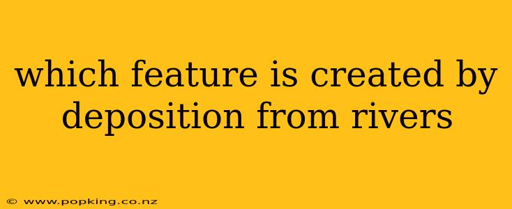which feature is created by deposition from rivers