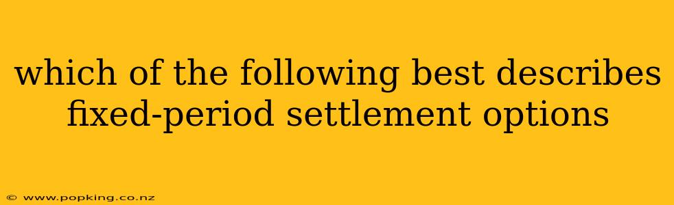 which of the following best describes fixed-period settlement options
