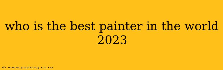 who is the best painter in the world 2023