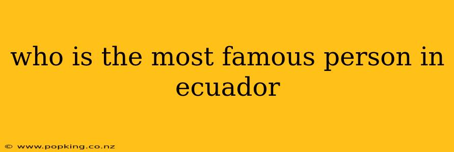 who is the most famous person in ecuador