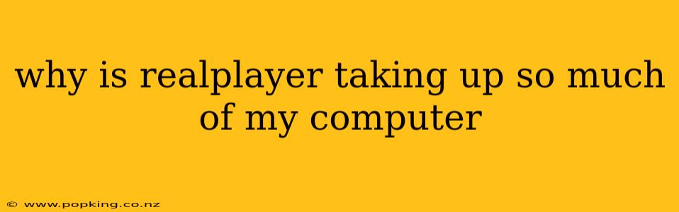 why is realplayer taking up so much of my computer